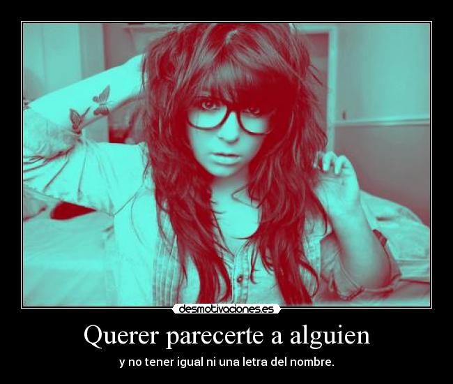 Querer parecerte a alguien - y no tener igual ni una letra del nombre.