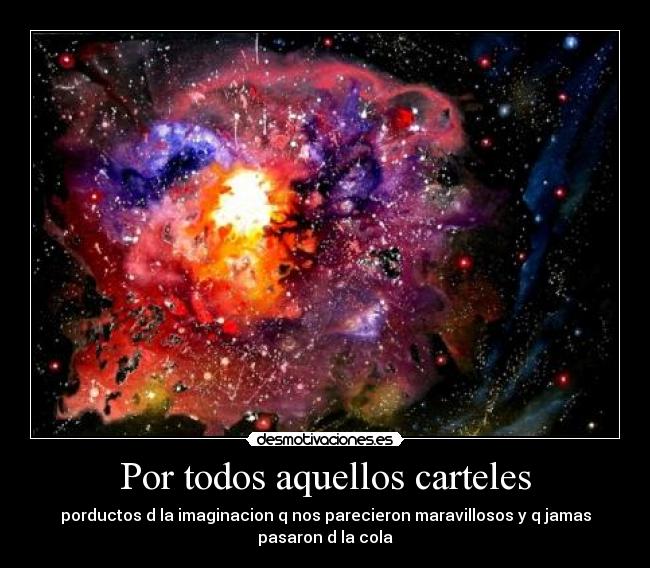 Por todos aquellos carteles - porductos d la imaginacion q nos parecieron maravillosos y q jamas
pasaron d la cola