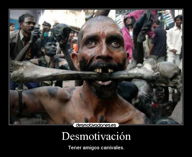 Desmotivación - Tener amigos canívales.