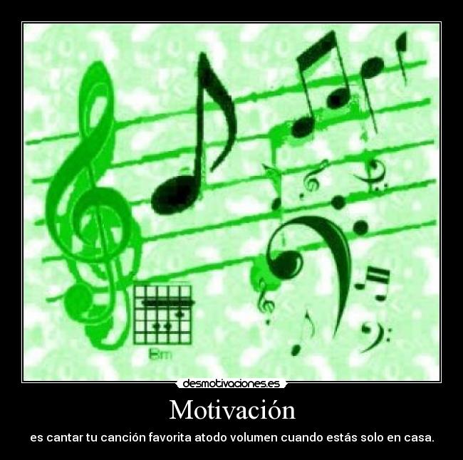 Motivación - es cantar tu canción favorita atodo volumen cuando estás solo en casa.