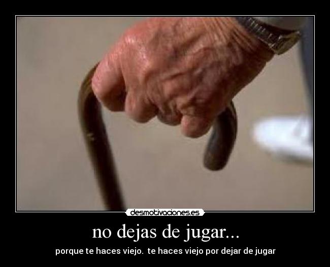 no dejas de jugar... - porque te haces viejo.  te haces viejo por dejar de jugar