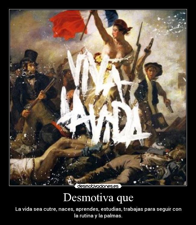 Desmotiva que - La vida sea cutre, naces, aprendes, estudias, trabajas para seguir con
la rutina y la palmas.
