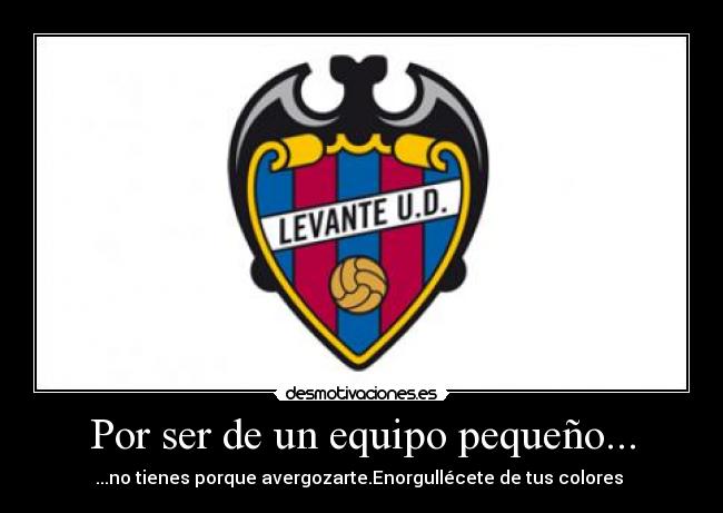 Por ser de un equipo pequeño... - ...no tienes porque avergozarte.Enorgullécete de tus colores 