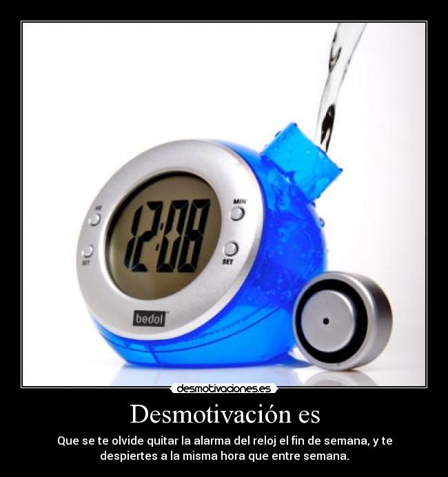 Desmotivación es - Que se te olvide quitar la alarma del reloj el fin de semana, y te
despiertes a la misma hora que entre semana.