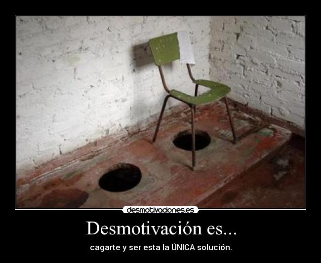 Desmotivación es... - cagarte y ser esta la ÚNICA solución.