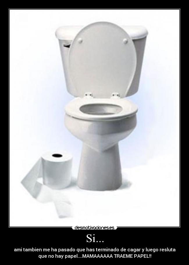 Si... - ami tambien me ha pasado que has terminado de cagar y luego resluta
que no hay papel....MAMAAAAAA TRAEME PAPEL!!