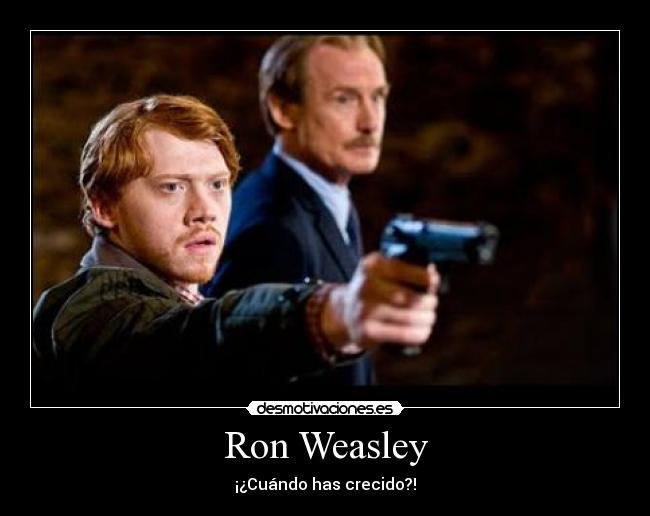 Ron Weasley - ¡¿Cuándo has crecido?!