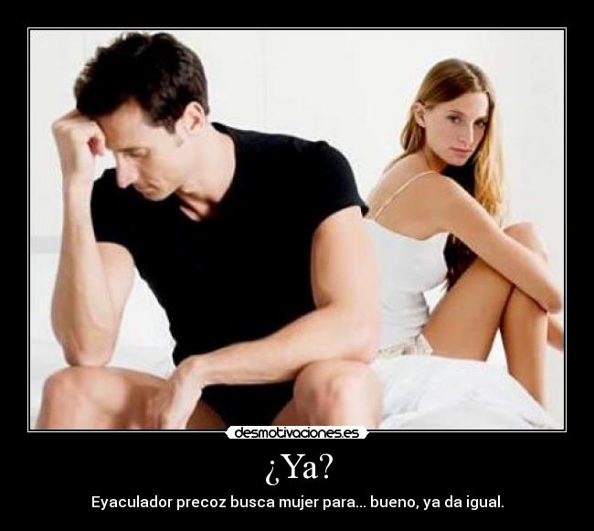 ¿Ya? - Eyaculador precoz busca mujer para... bueno, ya da igual.