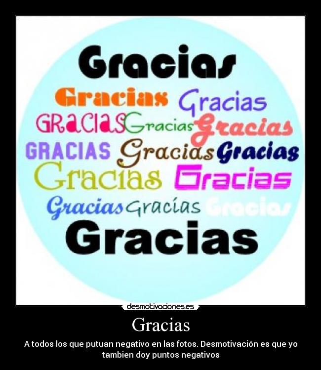 Gracias - A todos los que putuan negativo en las fotos. Desmotivación es que yo
tambien doy puntos negativos
