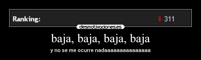 baja, baja, baja, baja - y no se me ocurre nadaaaaaaaaaaaaaaa