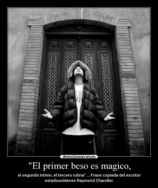 El primer beso es magico, - el segundo íntimo, el tercero rutina ... Frase copiada del escritor
estadounidense Raymond Chandler.