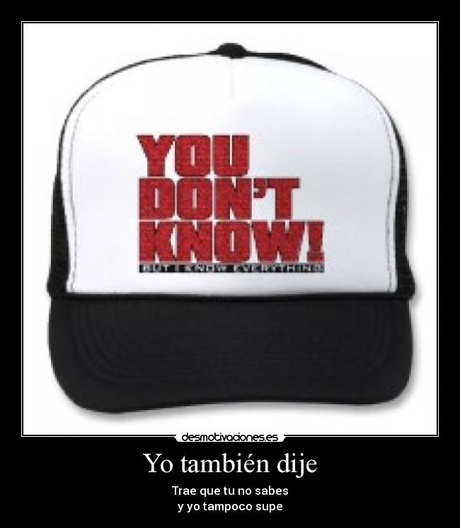 Yo también dije - Trae que tu no sabes
y yo tampoco supe