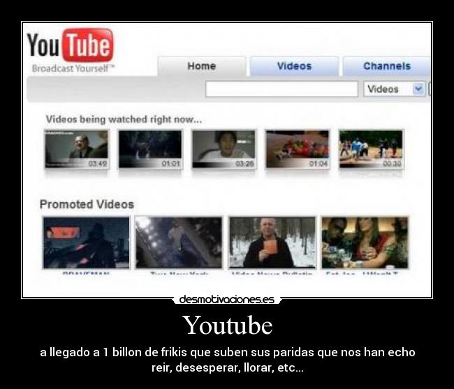 Youtube - a llegado a 1 billon de frikis que suben sus paridas que nos han echo
reir, desesperar, llorar, etc...