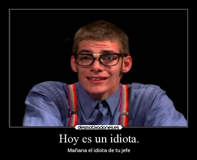 Hoy es un idiota. -