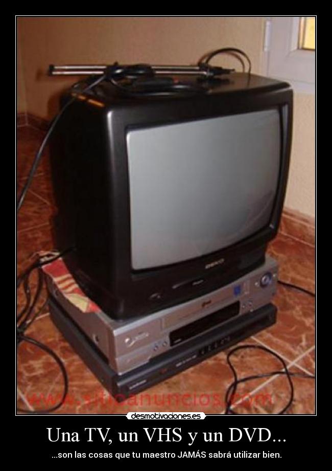 Una TV, un VHS y un DVD... - ...son las cosas que tu maestro JAMÁS sabrá utilizar bien.