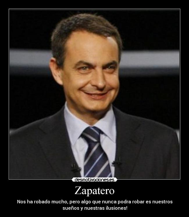 Zapatero - Nos ha robado mucho, pero algo que nunca podra robar es nuestros
sueños y nuestras ilusiones!