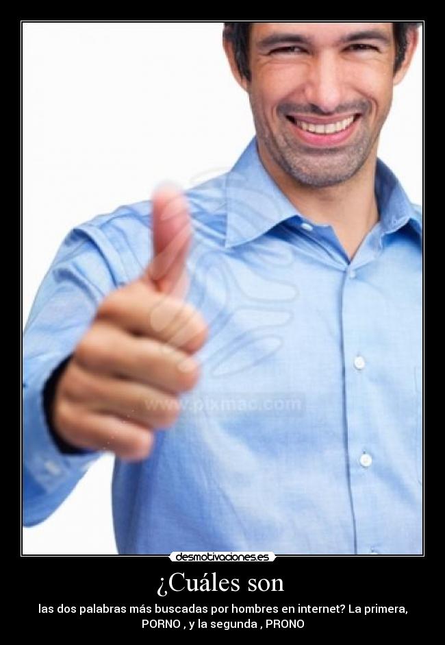 ¿Cuáles son - las dos palabras más buscadas por hombres en internet? La primera,
PORNO , y la segunda , PRONO