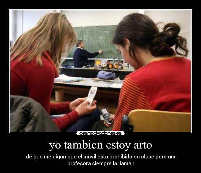 yo tambien estoy arto -  de que me digan que el movil esta prohibido en clase pero ami
profesora siempre la llaman