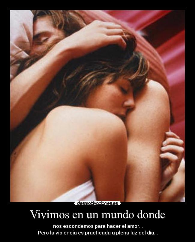 Vivimos en un mundo donde - nos escondemos para hacer el amor...
Pero la violencia es practicada a plena luz del día...