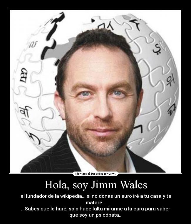 Hola, soy Jimm Wales - el fundador de la wikipedia... si no donas un euro iré a tu casa y te
mataré...
...Sabes que lo haré, solo hace falta mirarme a la cara para saber
que soy un psicópata...