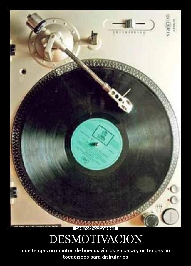 DESMOTIVACION - que tengas un monton de buenos vinilos en casa y no tengas un
tocadiscos para disfrutarlos