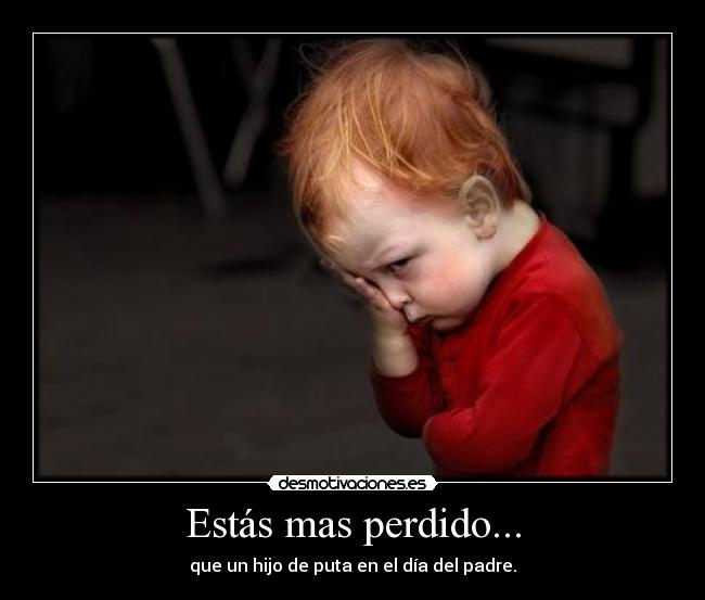 Estás mas perdido... -