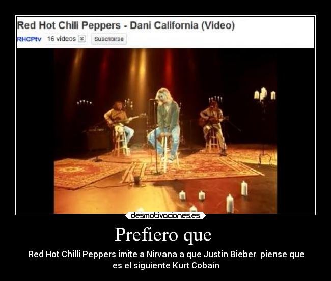 Prefiero que - Red Hot Chilli Peppers imite a Nirvana a que Justin Bieber piense que
es el siguiente Kurt Cobain