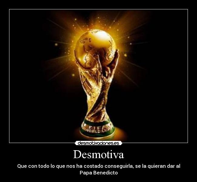 Desmotiva - Que con todo lo que nos ha costado conseguirla, se la quieran dar al Papa Benedicto