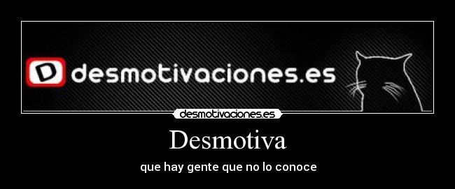 Desmotiva - que hay gente que no lo conoce