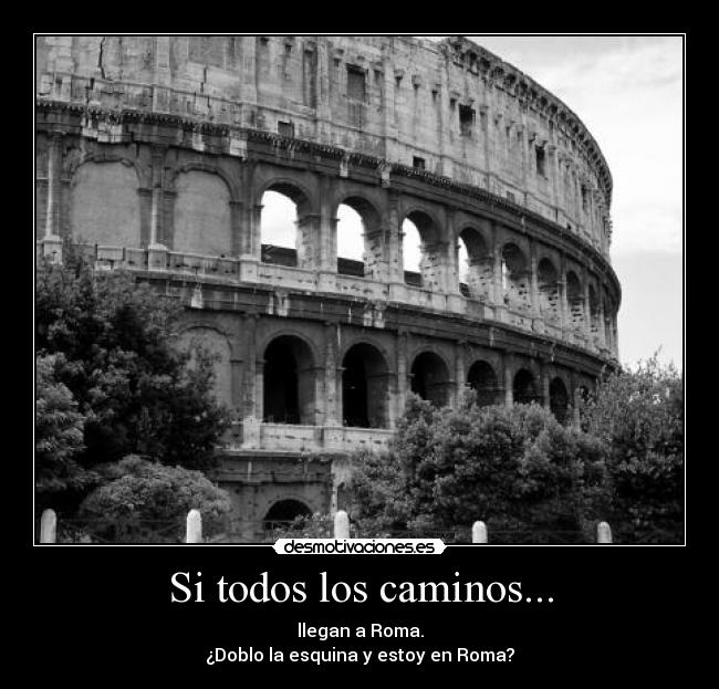 Si todos los caminos... - llegan a Roma.
¿Doblo la esquina y estoy en Roma?