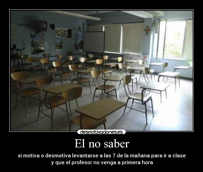 El no saber - si motiva o desmotiva levantarse a las 7 de la mañana para ir a clase
y que el profesor no venga a primera hora