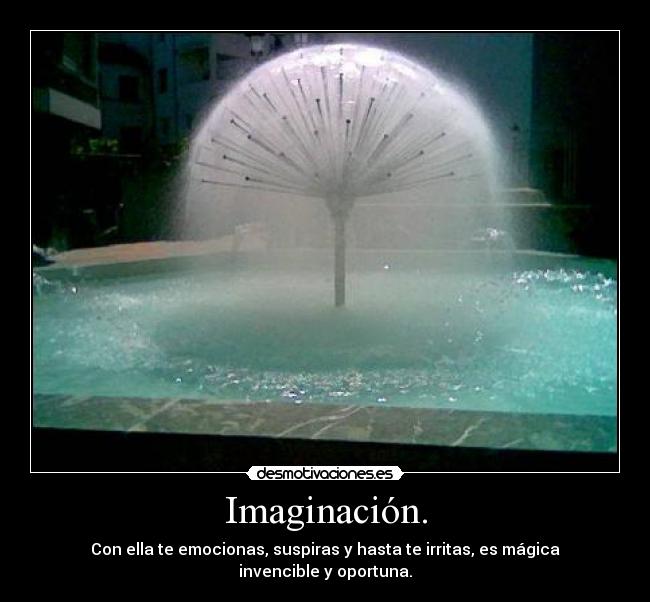 Imaginación. - Con ella te emocionas, suspiras y hasta te irritas, es mágica invencible y oportuna.