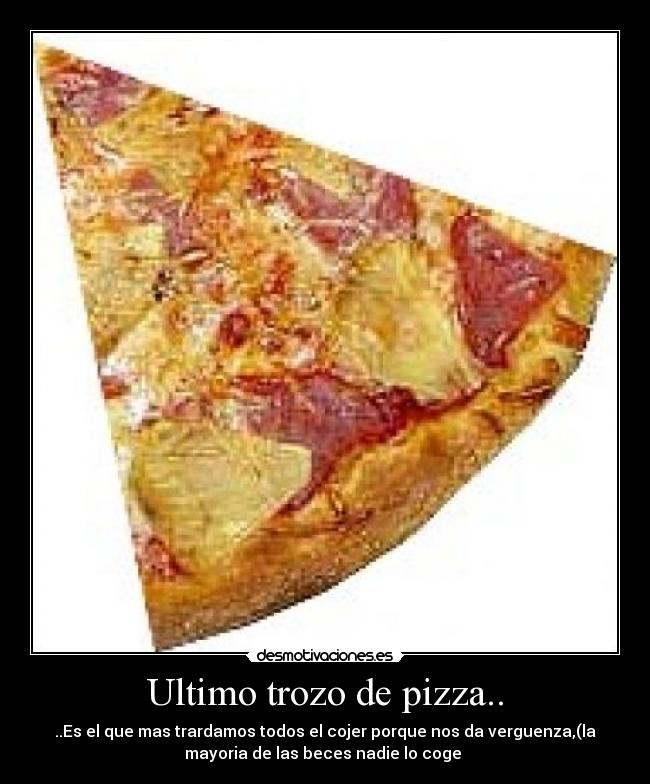 Ultimo trozo de pizza.. - ..Es el que mas trardamos todos el cojer porque nos da verguenza,(la
mayoria de las beces nadie lo coge