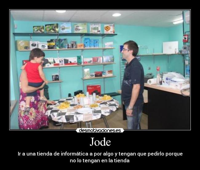 Jode - Ir a una tienda de informática a por algo y tengan que pedirlo porque
no lo tengan en la tienda 