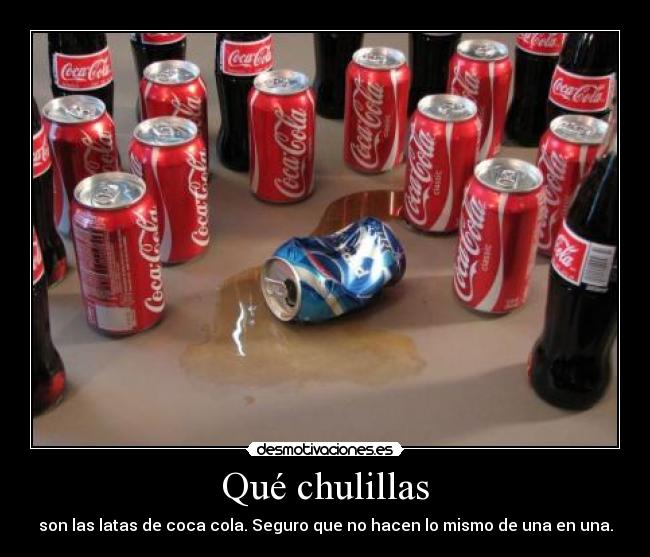 Qué chulillas - son las latas de coca cola. Seguro que no hacen lo mismo de una en una.