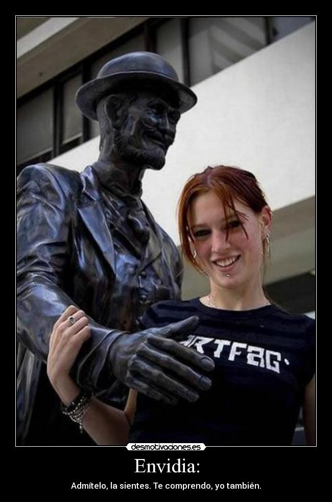 Envidia: - Admítelo, la sientes. Te comprendo, yo también.