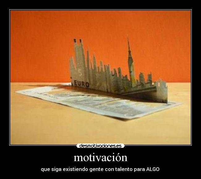 motivación - que siga existiendo gente con talento para ALGO 