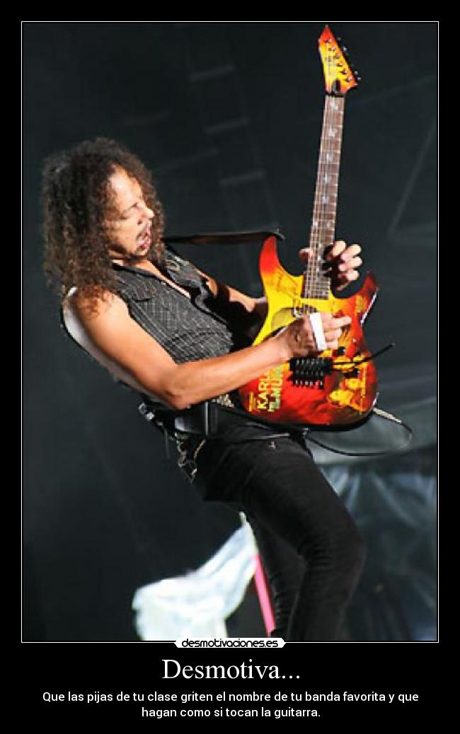 Desmotiva... - Que las pijas de tu clase griten el nombre de tu banda favorita y que
hagan como si tocan la guitarra.