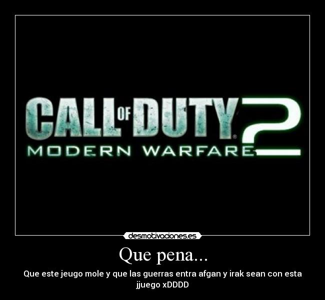 Que pena... - Que este jeugo mole y que las guerras entra afgan y irak sean con esta jjuego xDDDD