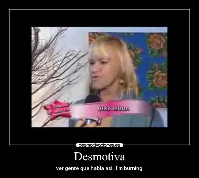 Desmotiva - ver gente que habla asi.. Im burning!