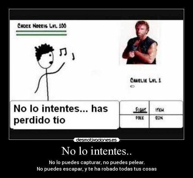No lo intentes.. - No lo puedes capturar, no puedes pelear.
No puedes escapar, y te ha robado todas tus cosas