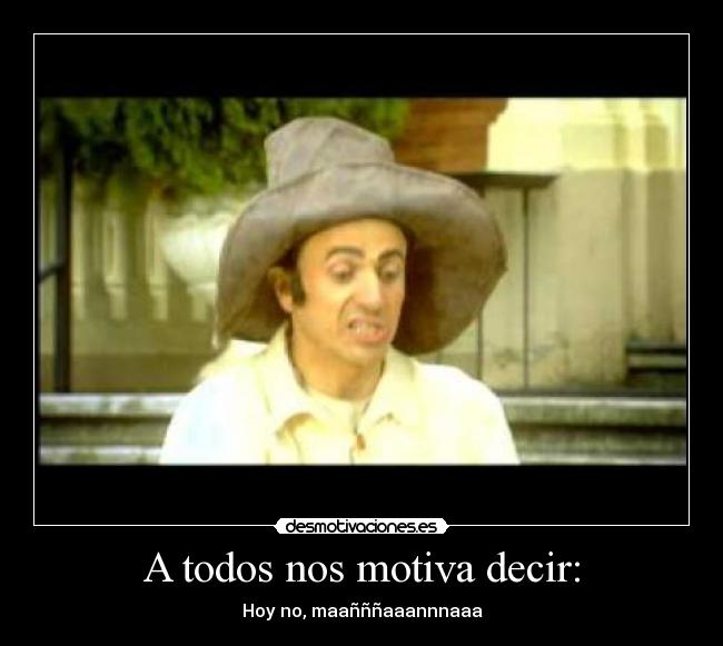 A todos nos motiva decir: - Hoy no, maañññaaannnaaa