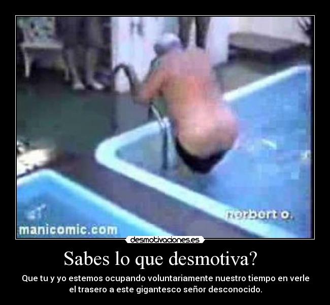 Sabes lo que desmotiva? - Que tu y yo estemos ocupando voluntariamente nuestro tiempo en verle
el trasero a este gigantesco señor desconocido.