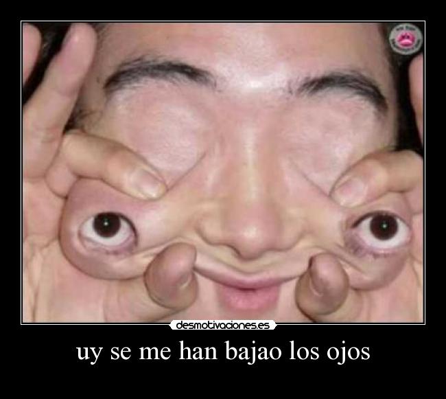 uy se me han bajao los ojos -