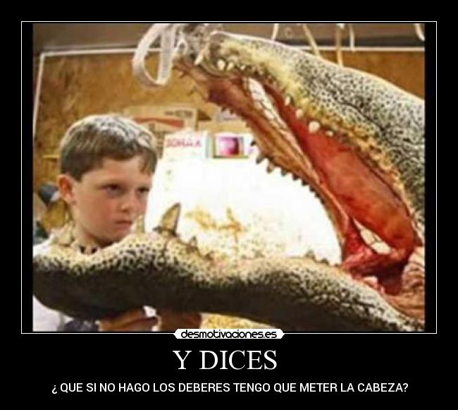 Y DICES - ¿ QUE SI NO HAGO LOS DEBERES TENGO QUE METER LA CABEZA?