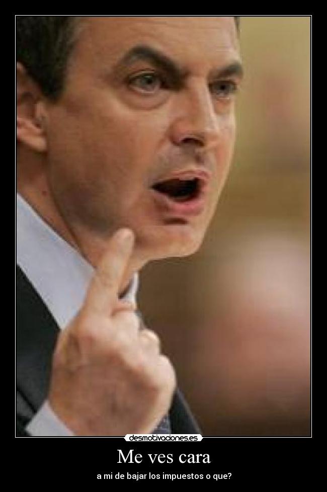 Me ves cara - a mi de bajar los impuestos o que?