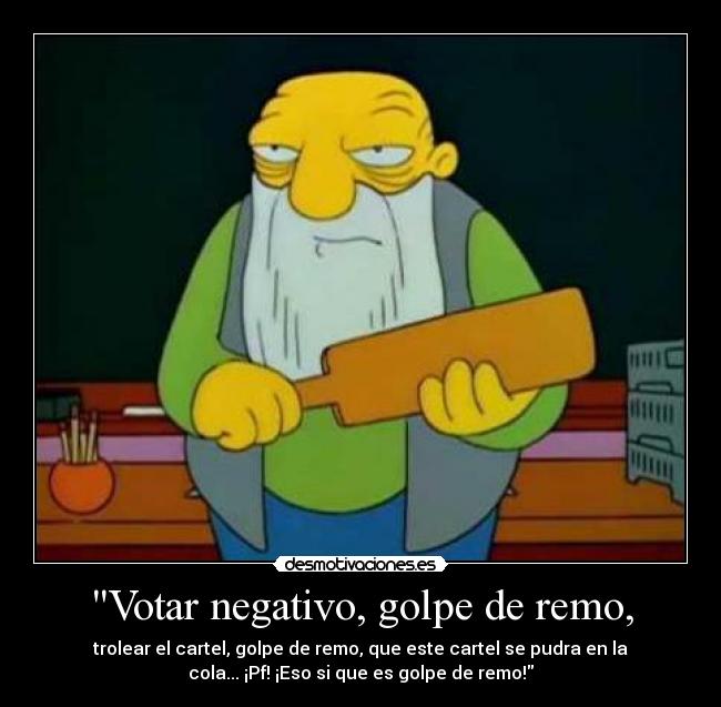Votar negativo, golpe de remo, - trolear el cartel, golpe de remo, que este cartel se pudra en la
cola... ¡Pf! ¡Eso si que es golpe de remo!