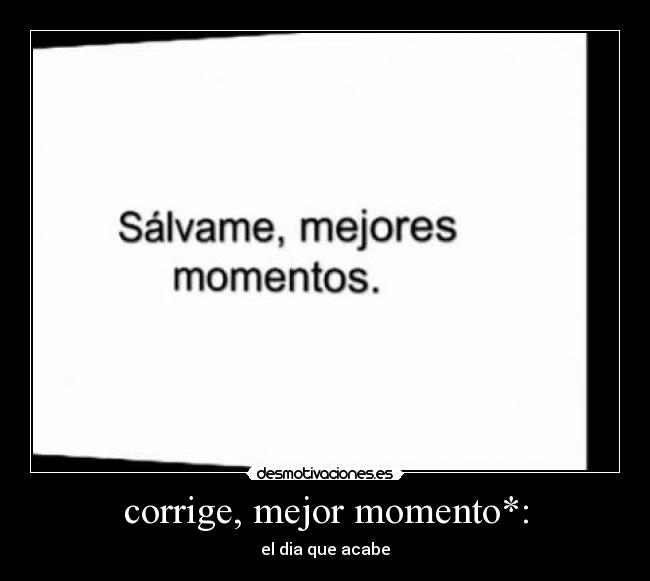 corrige, mejor momento*: - el dia que acabe