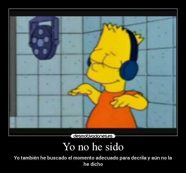 Yo no he sido - Yo también he buscado el momento adecuado para decrila y aún no la he dicho