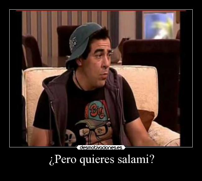 ¿Pero quieres salami? -